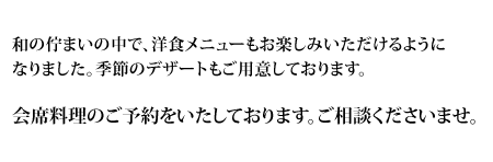 和の佇まいの中で、洋食メニューもお楽しみいただけるようになりました。季節のデザートもご用意しております。三階では、ご予約いただき季節の会席料理をお楽しみいただけます。ご相談くださいませ。